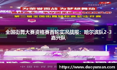 全国街舞大赛资格赛首轮实况战报：哈尔滨队2-3嘉兴队