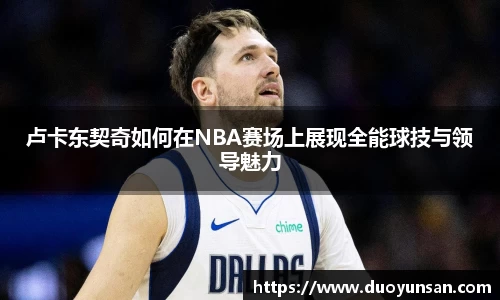 卢卡东契奇如何在NBA赛场上展现全能球技与领导魅力